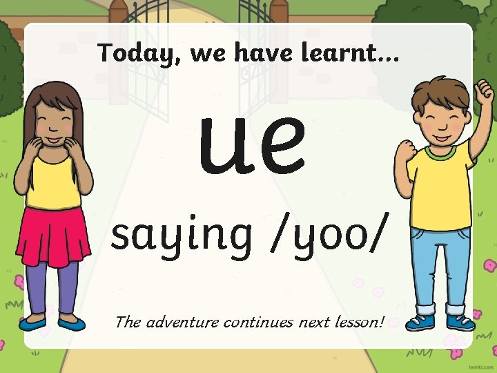 Today, we have learnt… ue saying /yoo/ The adventure continues next lesson! 