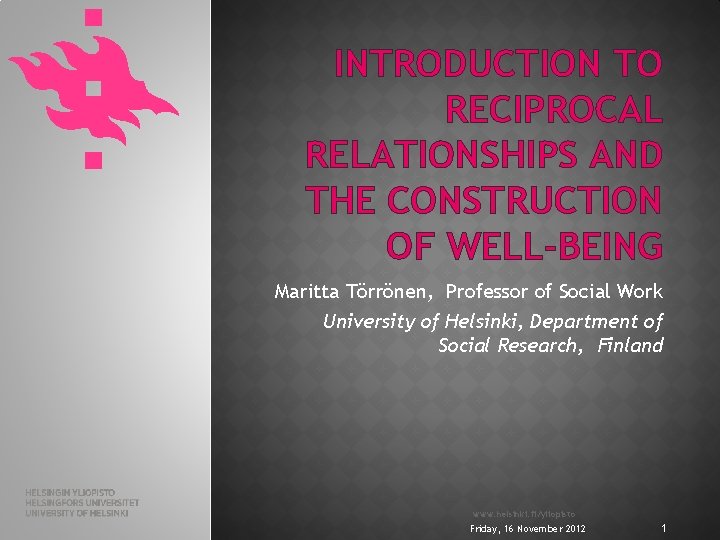 INTRODUCTION TO RECIPROCAL RELATIONSHIPS AND THE CONSTRUCTION OF WELL-BEING Maritta Törrönen, Professor of Social