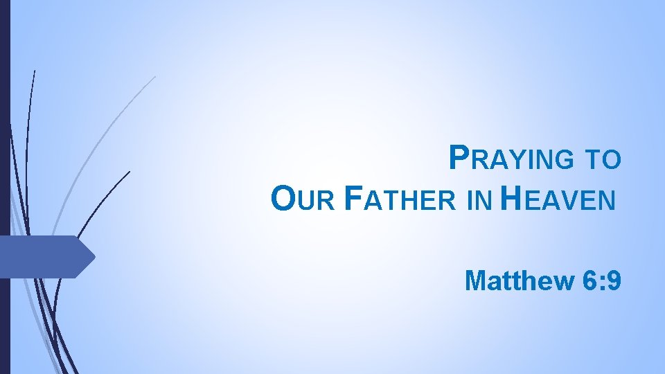 PRAYING TO OUR FATHER IN HEAVEN Matthew 6: 9 