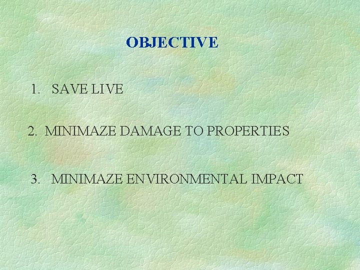 OBJECTIVE 1. SAVE LIVE 2. MINIMAZE DAMAGE TO PROPERTIES 3. MINIMAZE ENVIRONMENTAL IMPACT 