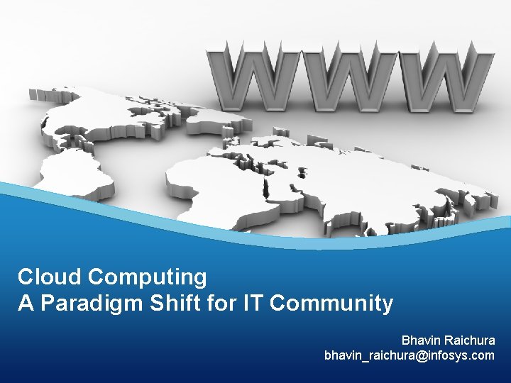 Cloud Computing A Paradigm Shift for IT Community Bhavin Raichura bhavin_raichura@infosys. com 