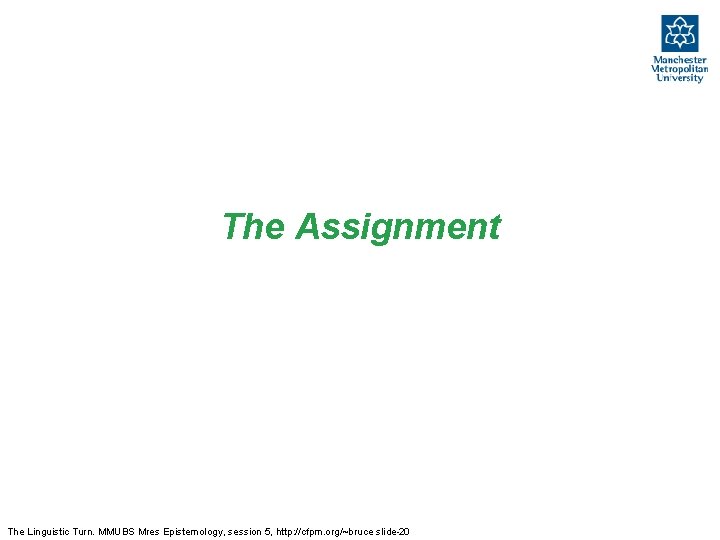 The Assignment The Linguistic Turn. MMUBS Mres Epistemology, session 5, http: //cfpm. org/~bruce slide-20