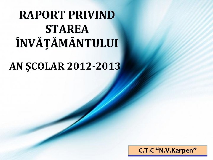RAPORT PRIVIND STAREA ÎNVĂŢĂM NTULUI AN ŞCOLAR 2012 -2013 C. T. C “N. V.