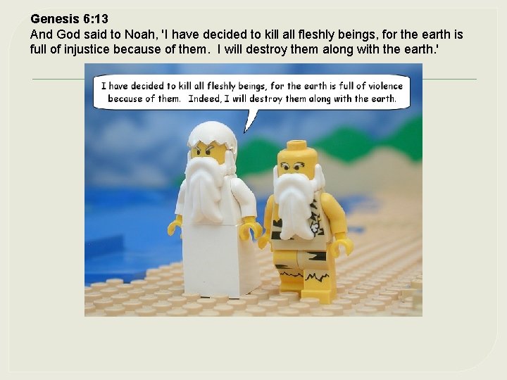 Genesis 6: 13 And God said to Noah, 'I have decided to kill all