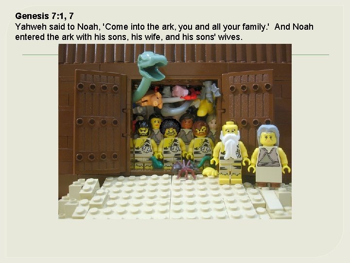 Genesis 7: 1, 7 Yahweh said to Noah, 'Come into the ark, you and