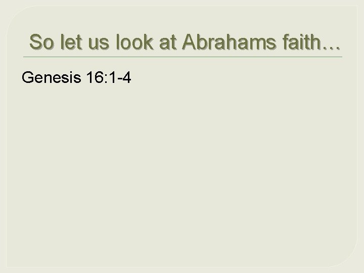 So let us look at Abrahams faith… Genesis 16: 1 -4 