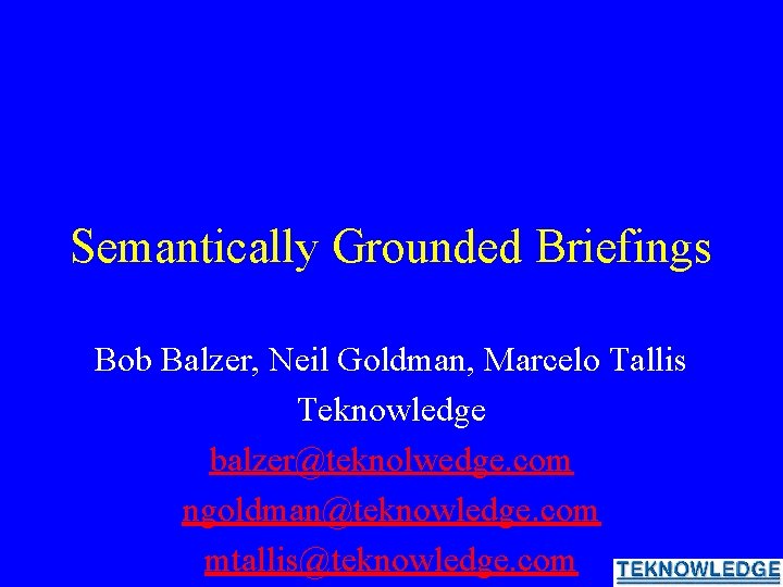 Semantically Grounded Briefings Bob Balzer, Neil Goldman, Marcelo Tallis Teknowledge balzer@teknolwedge. com ngoldman@teknowledge. com