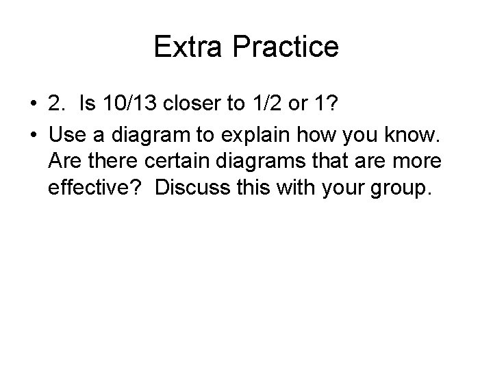 Extra Practice • 2. Is 10/13 closer to 1/2 or 1? • Use a