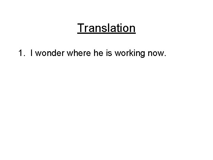 Translation 1. I wonder where he is working now. 