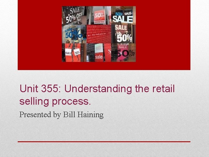 Unit 355: Understanding the retail selling process. Presented by Bill Haining 