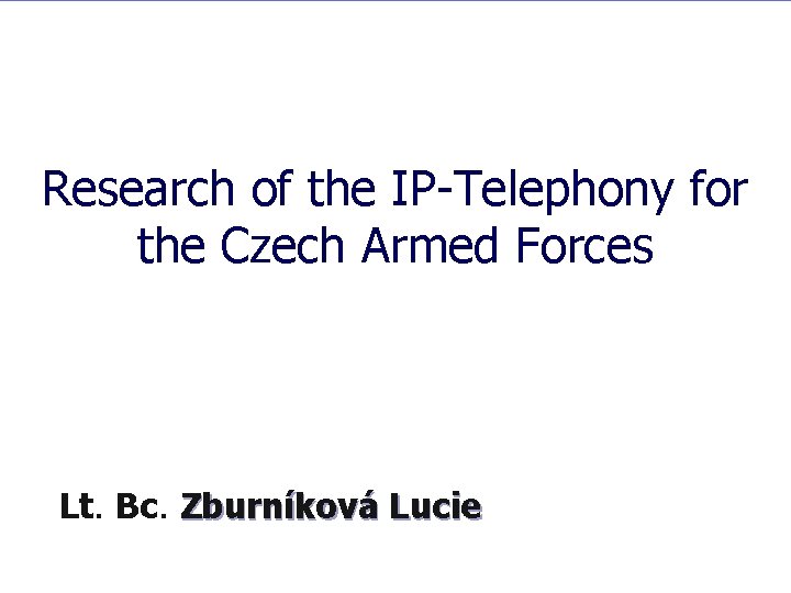 Research of the IP-Telephony for the Czech Armed Forces Lt. Bc. Zburníková Lucie Research of the IP-Telephony for the Czech Armed Forces Lt. Bc. Zburníková Lucie