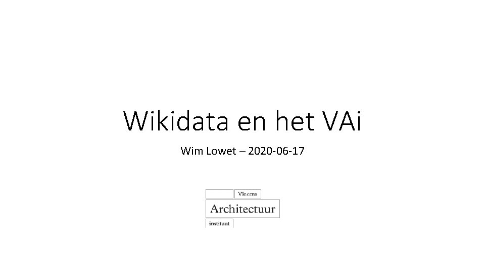 Wikidata en het VAi Wim Lowet – 2020 -06 -17 Wikidata en het VAi Wim Lowet – 2020 -06 -17