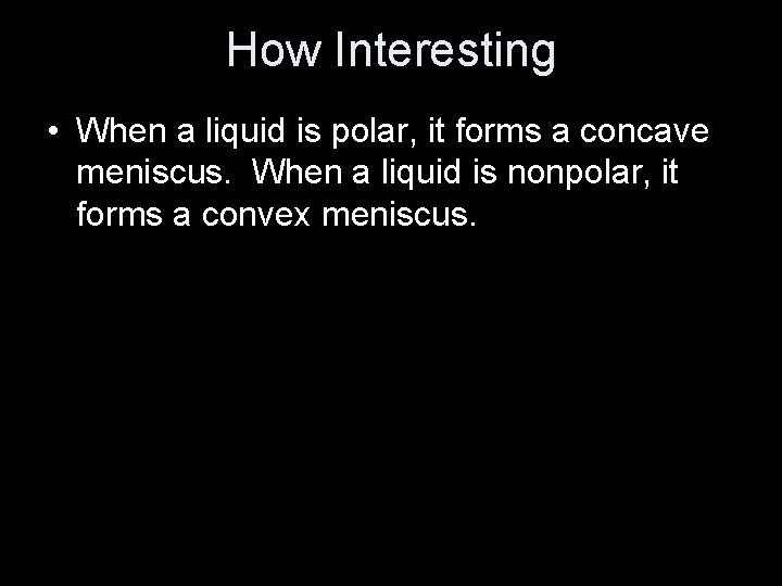 How Interesting • When a liquid is polar, it forms a concave meniscus. When