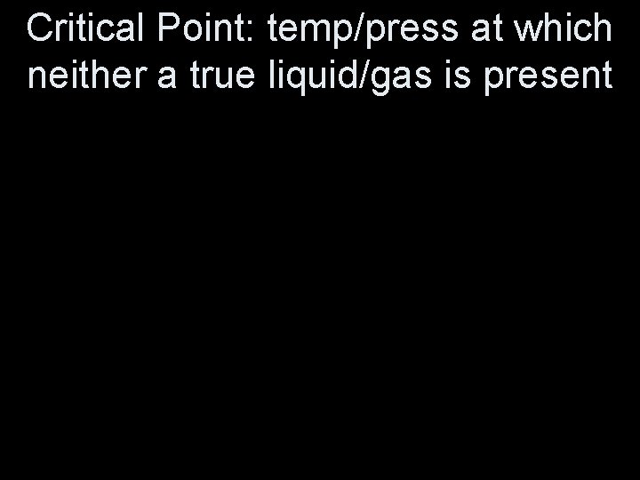 Critical Point: temp/press at which neither a true liquid/gas is present 