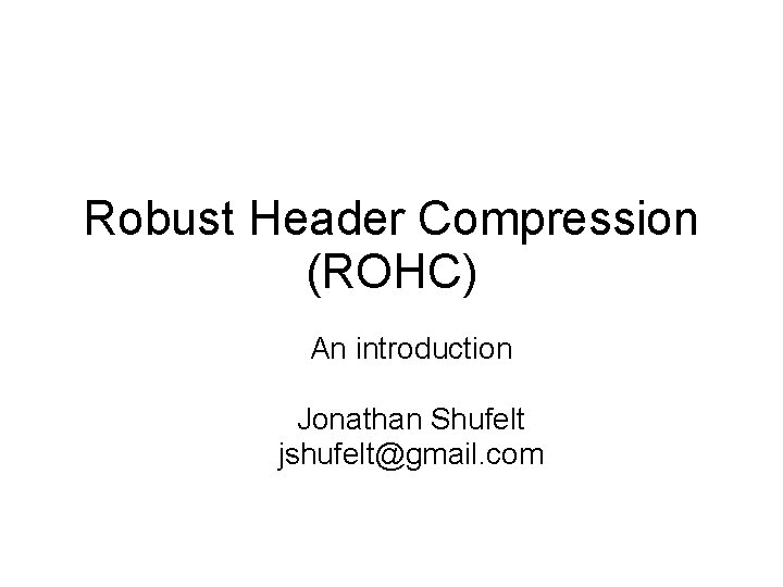 Robust Header Compression (ROHC) An introduction Jonathan Shufelt jshufelt@gmail. com 
