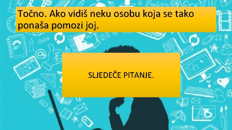 Točno. Ako vidiš neku osobu koja se tako ponaša pomozi joj. SLJEDEČE PITANJE. 