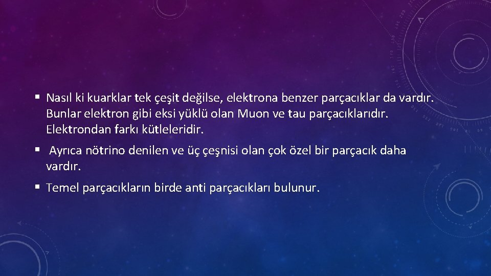 § Nasıl ki kuarklar tek çeşit değilse, elektrona benzer parçacıklar da vardır. Bunlar elektron