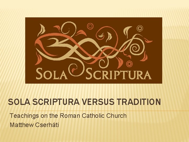 SOLA SCRIPTURA VERSUS TRADITION Teachings on the Roman Catholic Church Matthew Cserháti SOLA SCRIPTURA VERSUS TRADITION Teachings on the Roman Catholic Church Matthew Cserháti