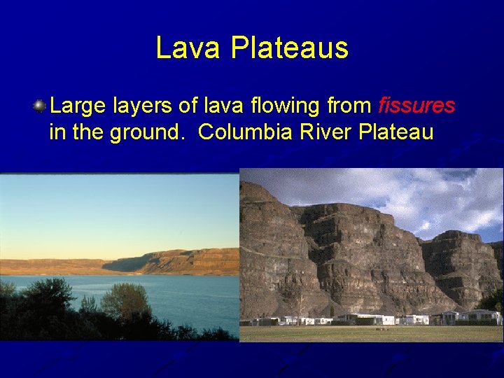 Lava Plateaus Large layers of lava flowing from fissures in the ground. Columbia River