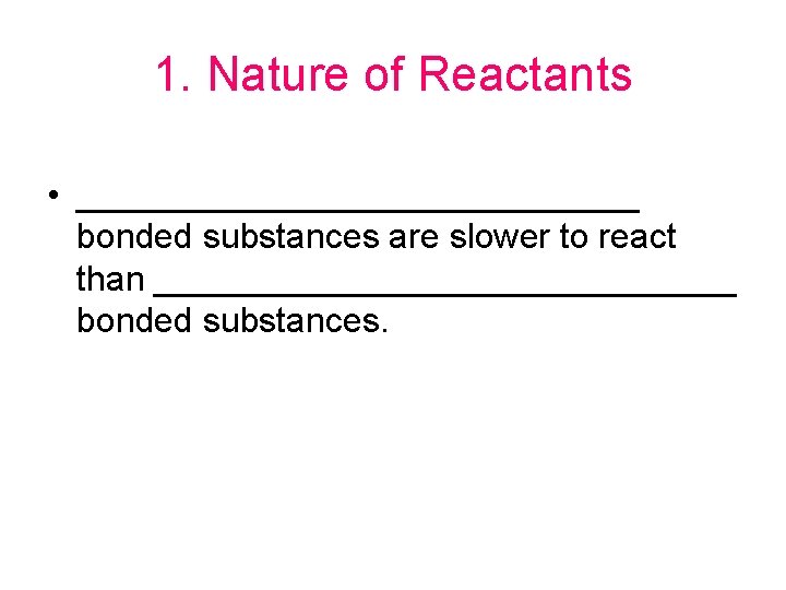 1. Nature of Reactants • _______________ bonded substances are slower to react than _______________