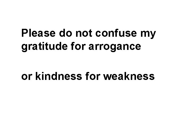 Please do not confuse my gratitude for arrogance or kindness for weakness 