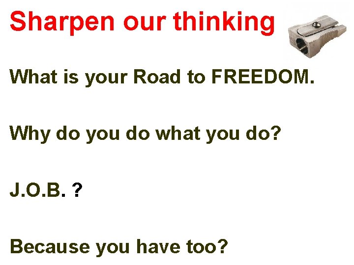 Sharpen our thinking What is your Road to FREEDOM. Why do you do what Sharpen our thinking What is your Road to FREEDOM. Why do you do what
