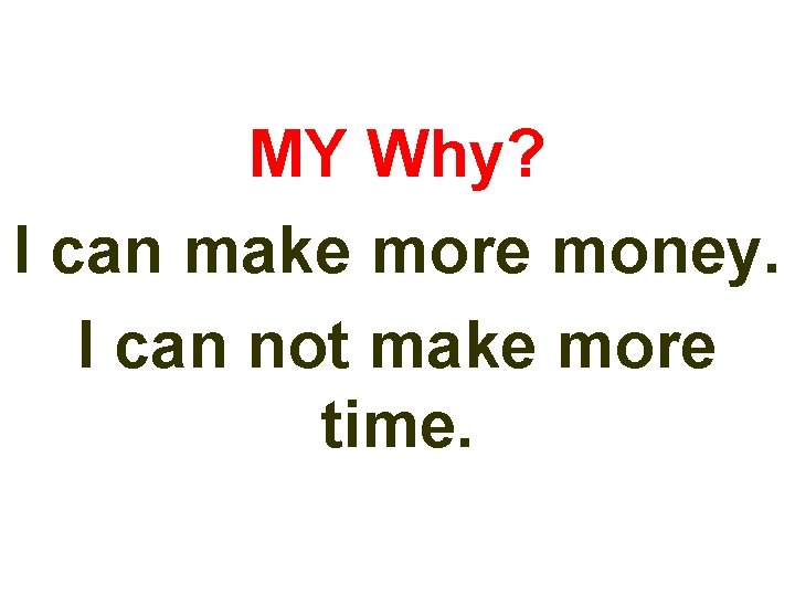 MY Why? I can make more money. I can not make more time. 