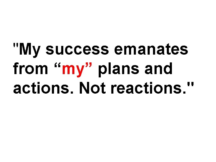 "My success emanates from “my” plans and actions. Not reactions. " 