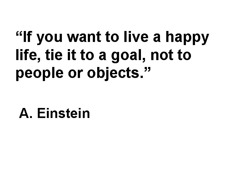 “If you want to live a happy life, tie it to a goal, not