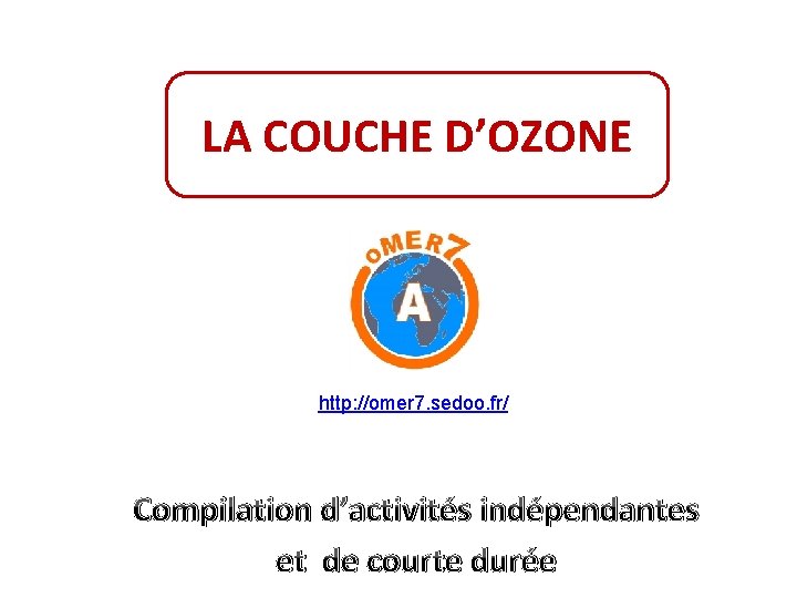 LA COUCHE D’OZONE http: //omer 7. sedoo. fr/ Compilation d’activités indépendantes et de courte