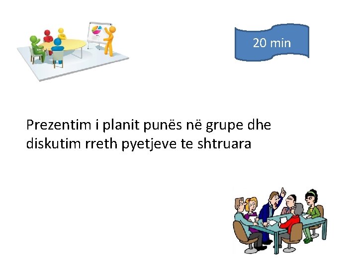 20 min Prezentim i planit punës në grupe dhe diskutim rreth pyetjeve te shtruara 20 min Prezentim i planit punës në grupe dhe diskutim rreth pyetjeve te shtruara