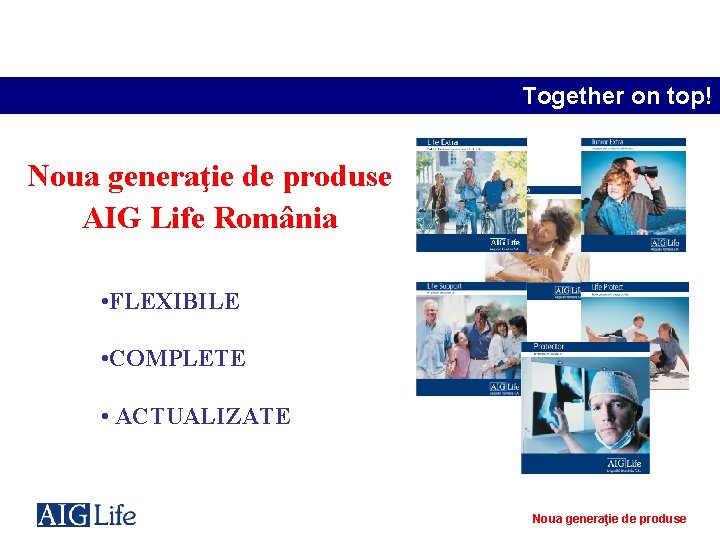 Together on top! Noua generaţie de produse AIG Life România • FLEXIBILE • COMPLETE