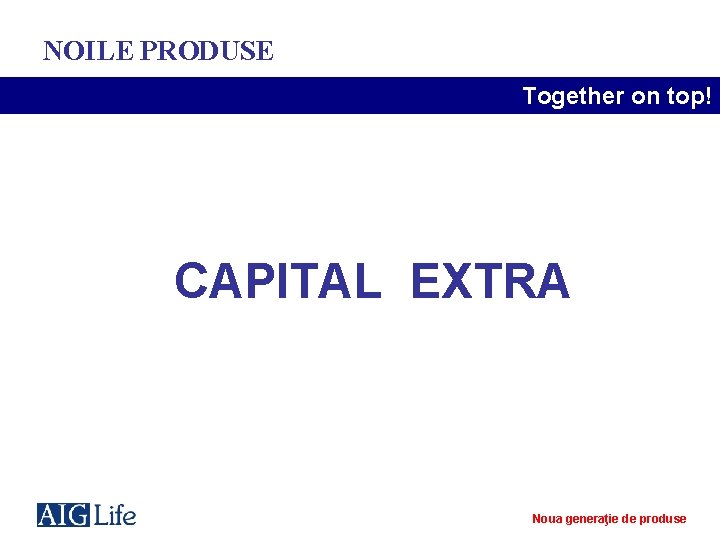 NOILE PRODUSE Together on top! CAPITAL EXTRA Noua generaţie de produse 