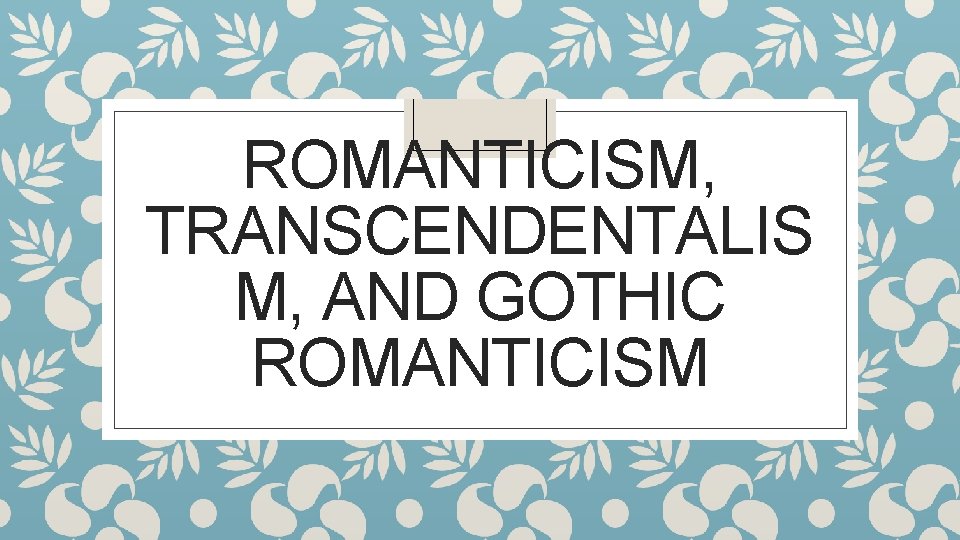 ROMANTICISM, TRANSCENDENTALIS M, AND GOTHIC ROMANTICISM 