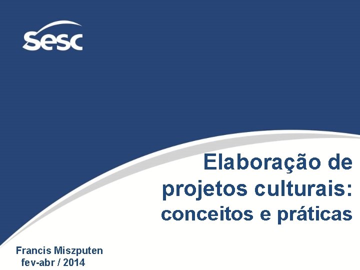 Elaboração de projetos culturais: conceitos e práticas Francis Miszputen fev-abr / 2014 