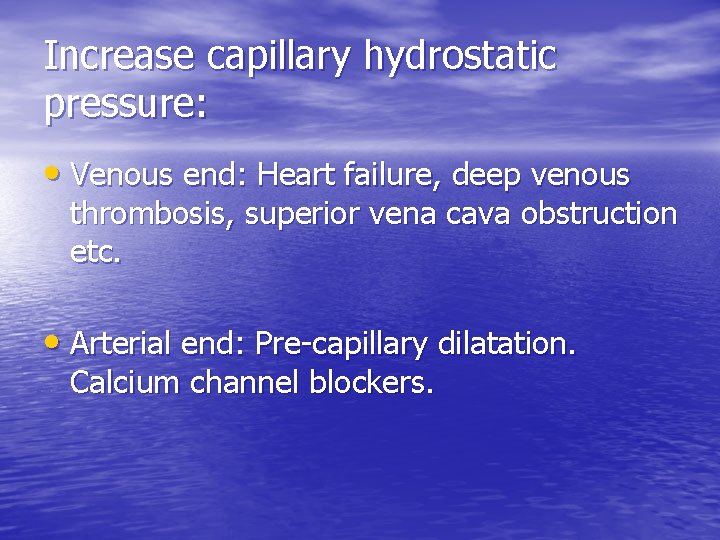 Increase capillary hydrostatic pressure: • Venous end: Heart failure, deep venous thrombosis, superior vena