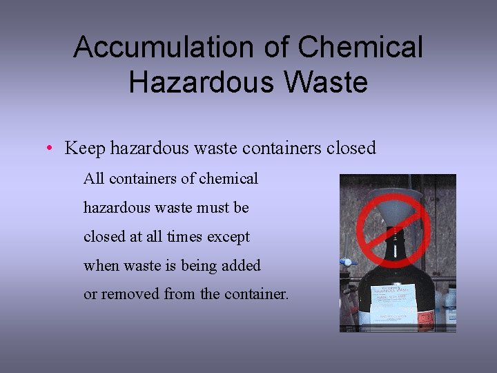 Accumulation of Chemical Hazardous Waste • Keep hazardous waste containers closed All containers of