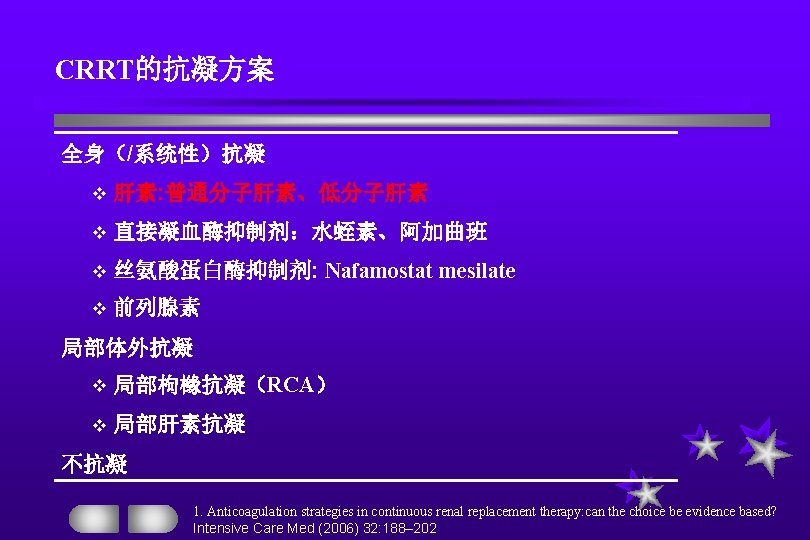 CRRT的抗凝方案 全身（/系统性）抗凝 v 肝素: 普通分子肝素、低分子肝素 v 直接凝血酶抑制剂：水蛭素、阿加曲班 v 丝氨酸蛋白酶抑制剂: Nafamostat mesilate v 前列腺素 局部体外抗凝