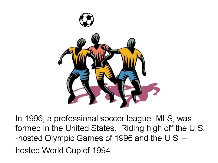 In 1996, a professional soccer league, MLS, was formed in the United States. Riding