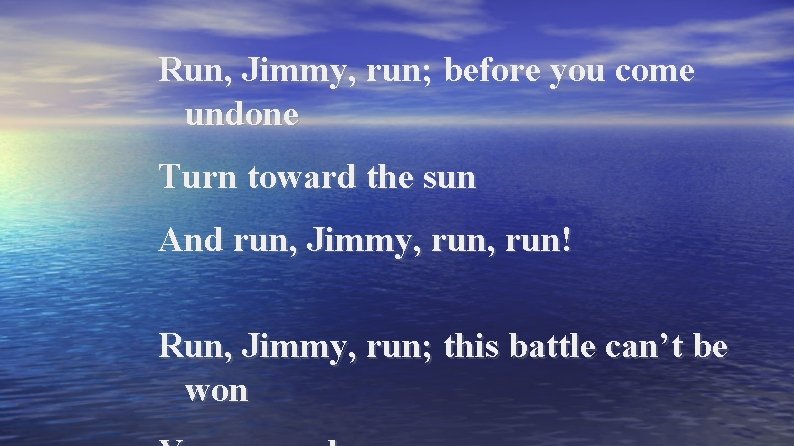 Run, Jimmy, run; before you come undone Turn toward the sun And run, Jimmy,