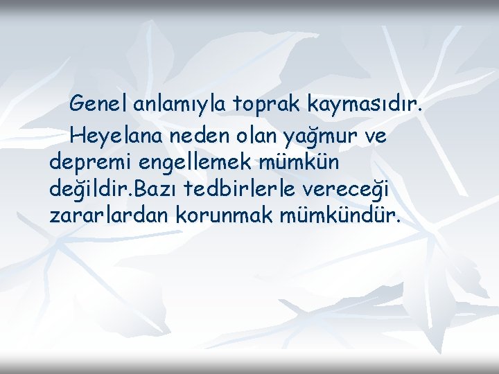 Genel anlamıyla toprak kaymasıdır. Heyelana neden olan yağmur ve depremi engellemek mümkün değildir. Bazı