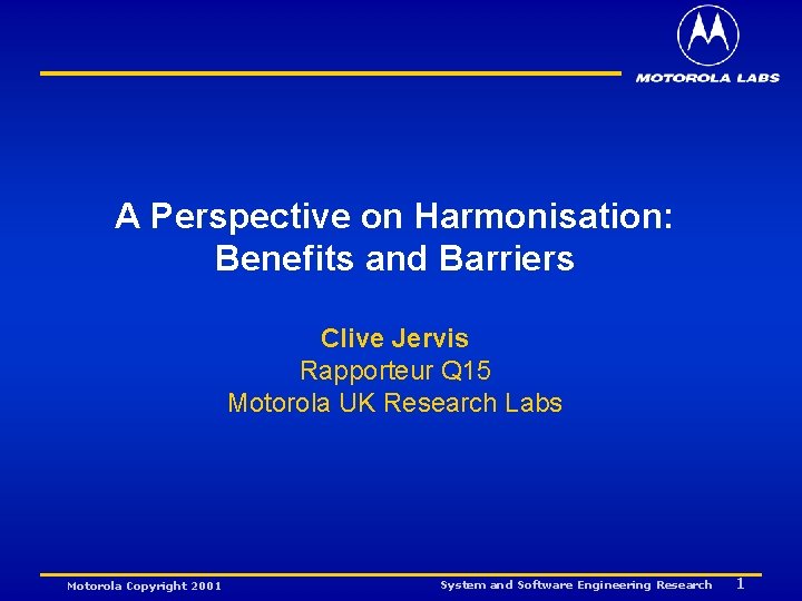 A Perspective on Harmonisation: Benefits and Barriers Clive Jervis Rapporteur Q 15 Motorola UK