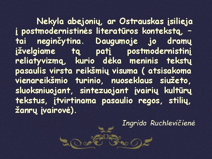 Nekyla abejonių, ar Ostrauskas įsilieja į postmodernistinės literatūros kontekstą, – tai neginčytina. Daugumoje jo