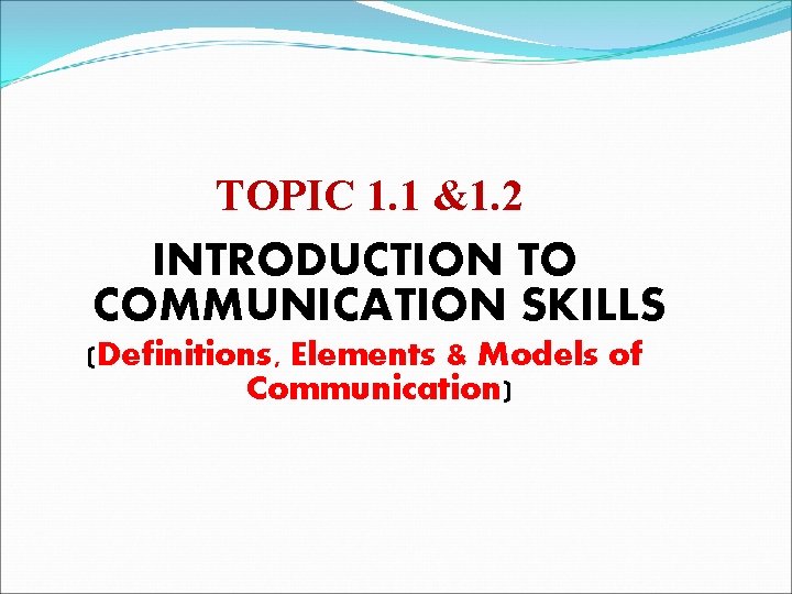 TOPIC 1. 1 &1. 2 INTRODUCTION TO COMMUNICATION SKILLS (Definitions, Elements & Models of TOPIC 1. 1 &1. 2 INTRODUCTION TO COMMUNICATION SKILLS (Definitions, Elements & Models of