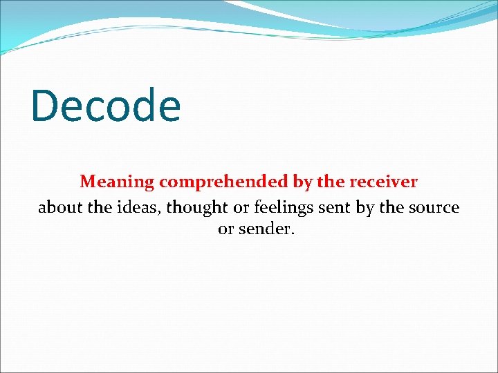 Decode Meaning comprehended by the receiver about the ideas, thought or feelings sent by Decode Meaning comprehended by the receiver about the ideas, thought or feelings sent by