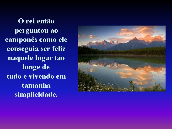 O rei então perguntou ao camponês como ele conseguia ser feliz naquele lugar tão