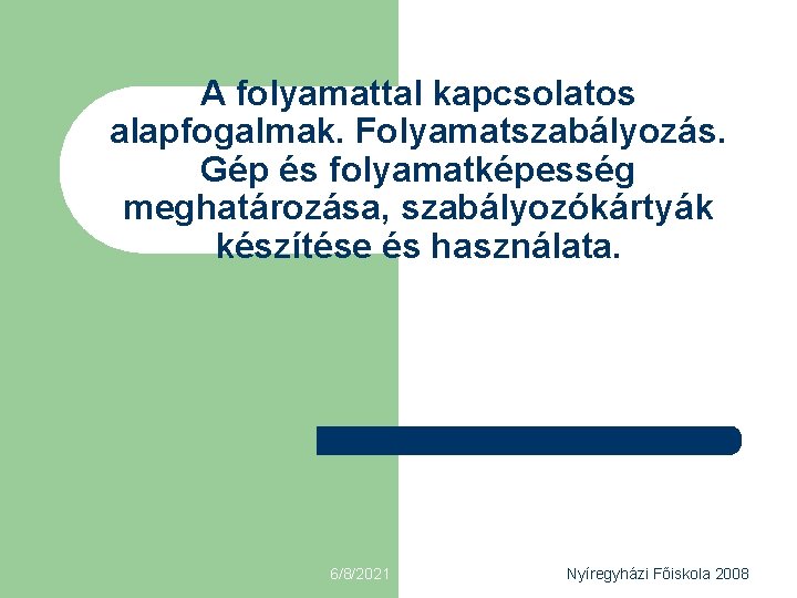 A folyamattal kapcsolatos alapfogalmak. Folyamatszabályozás. Gép és folyamatképesség meghatározása, szabályozókártyák készítése és használata. 6/8/2021