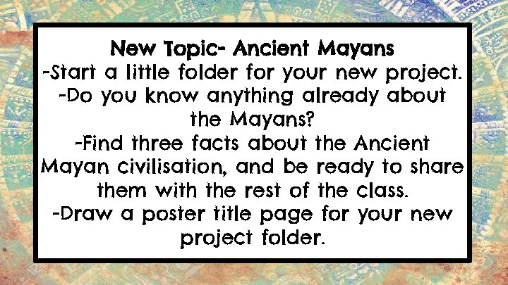 New Topic- Ancient Mayans -Start a little folder for your new project. -Do you