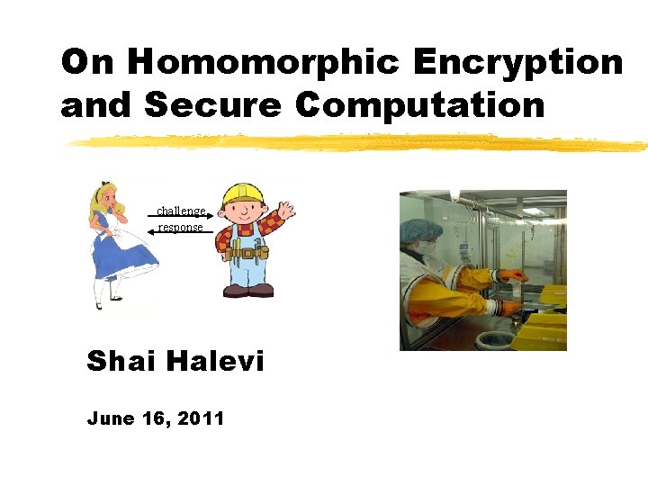 On Homomorphic Encryption and Secure Computation challenge response Shai Halevi June 16, 2011 