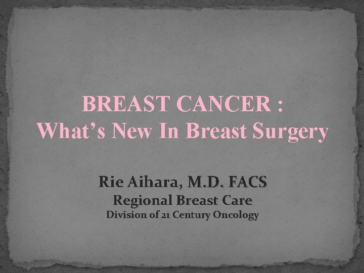 BREAST CANCER : What’s New In Breast Surgery Rie Aihara, M. D. FACS Regional